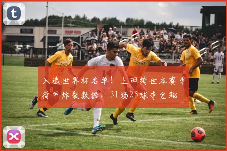 入选世界杯名单！上田绮世本赛季荷甲炸裂数据，31场25球夺金靴