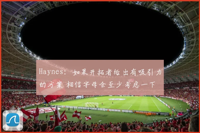 Haynes：如果开拓者给出有吸引力的方案 相信字母会至少考虑一下