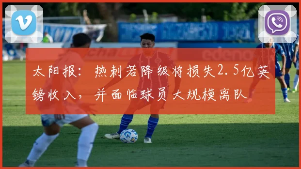 太阳报：热刺若降级将损失2.5亿英镑收入，并面临球员大规模离队
