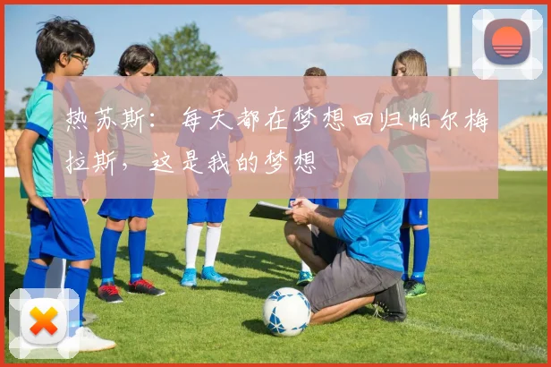 热苏斯：每天都在梦想回归帕尔梅拉斯，这是我的梦想
