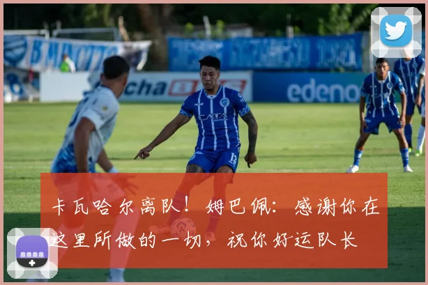 卡瓦哈尔离队！姆巴佩：感谢你在这里所做的一切，祝你好运队长