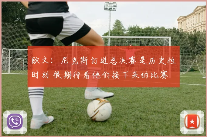 欧文：尼克斯打进总决赛是历史性时刻 很期待看他们接下来的比赛