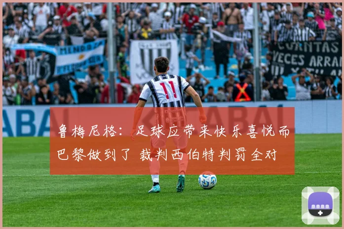 鲁梅尼格：足球应带来快乐喜悦而巴黎做到了 裁判西伯特判罚全对